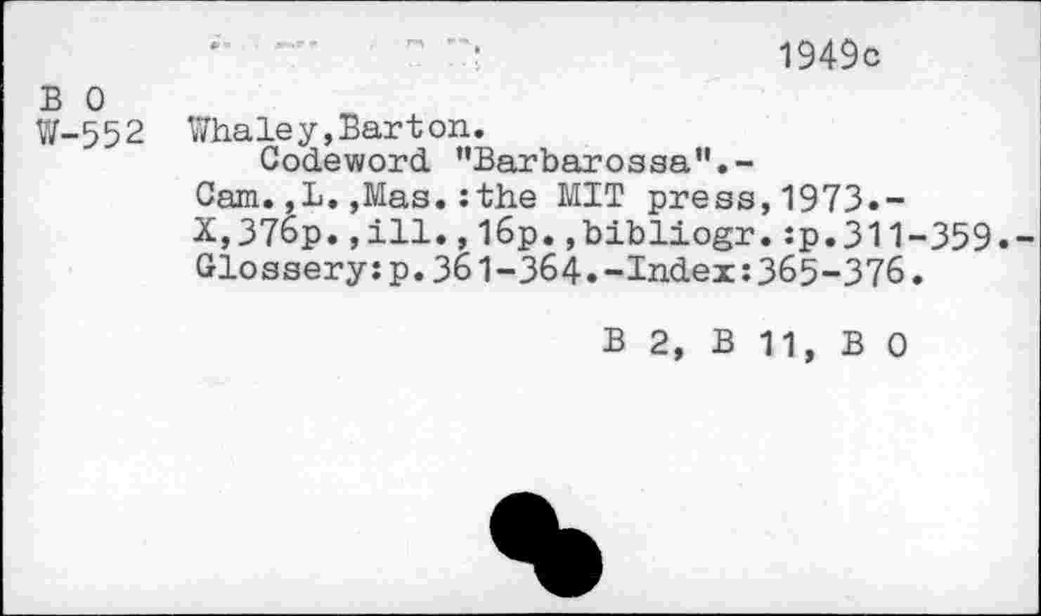 ﻿1949c
B 0
W-552 Whaley,Barton.
Codeword "Barbarossa’'.-
Cam.,L. ,Mas.:the MIT press,1973.-X,376p.,111.,I6p.,bibliogr.:p.311-359. Glossery:p.361-364.-Index:365-376.
B 2, B 11, B 0